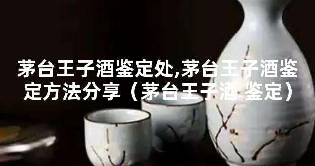 茅台王子酒鉴定处,茅台王子酒鉴定方法分享（茅台王子酒 鉴定）